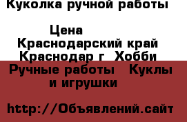 Куколка ручной работы › Цена ­ 1 200 - Краснодарский край, Краснодар г. Хобби. Ручные работы » Куклы и игрушки   